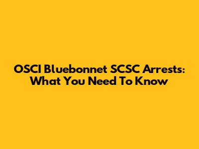 OSCI Bluebonnet SCSC Arrests: What You Need To Know