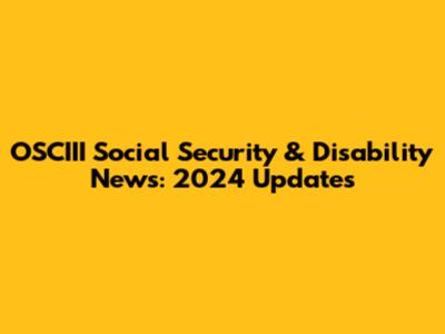 OSCIII Social Security & Disability News: 2024 Updates