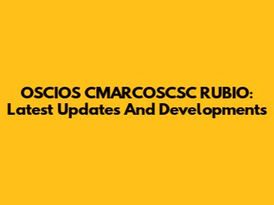OSCIOS CMARCOSCSC RUBIO: Latest Updates And Developments