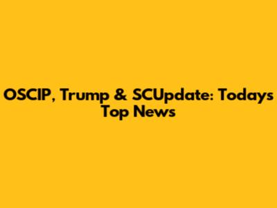 OSCIP, Trump & SCUpdate: Today's Top News