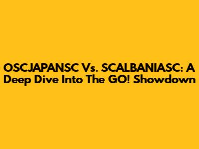 OSCJAPANSC Vs. SCALBANIASC: A Deep Dive Into The GO! Showdown