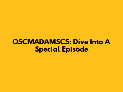 OSCMADAMSCS: Dive Into A Special Episode