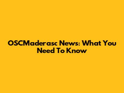 OSCMaderasc News: What You Need To Know