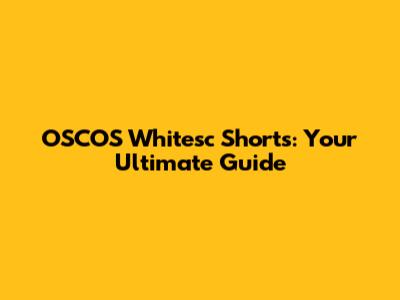 OSCOS Whitesc Shorts: Your Ultimate Guide