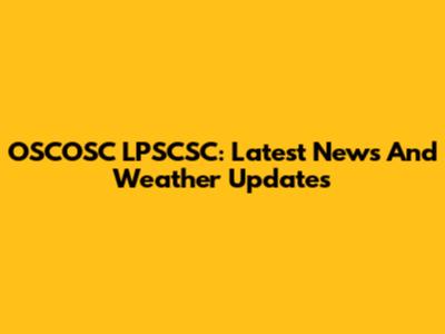 OSCOSC LPSCSC: Latest News And Weather Updates