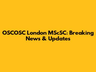 OSCOSC London MScSC: Breaking News & Updates