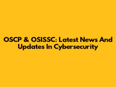 OSCP & OSISSC: Latest News And Updates In Cybersecurity
