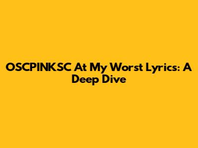 OSCPINKSC "At My Worst" Lyrics: A Deep Dive