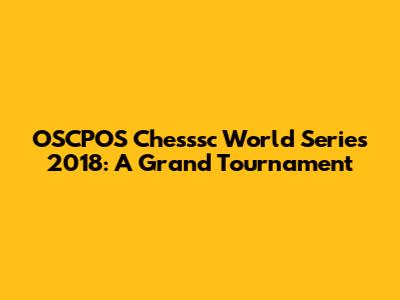 OSCPOS Chesssc World Series 2018: A Grand Tournament