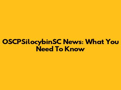 OSCPSilocybinSC News: What You Need To Know