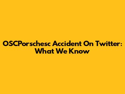 OSCPorschesc Accident On Twitter: What We Know