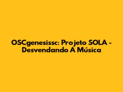 OSCgenesissc: Projeto SOLA - Desvendando A Música