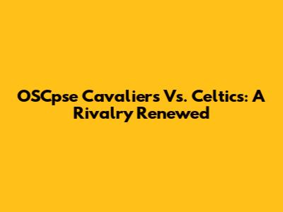 OSCpse Cavaliers Vs. Celtics: A Rivalry Renewed
