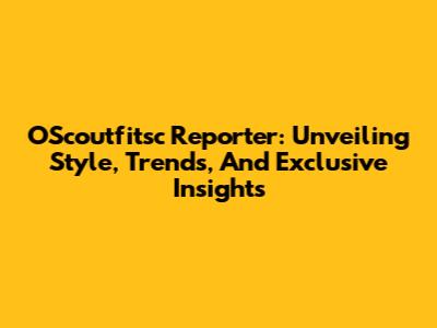 OScoutfitsc Reporter: Unveiling Style, Trends, And Exclusive Insights