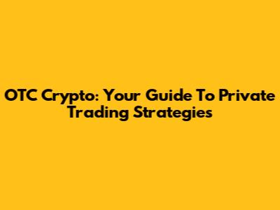 OTC Crypto: Your Guide To Private Trading Strategies