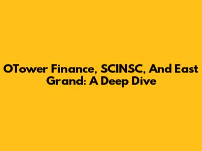 OTower Finance, SCINSC, And East Grand: A Deep Dive