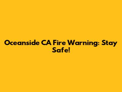 Oceanside CA Fire Warning: Stay Safe!