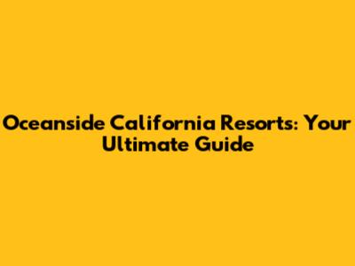 Oceanside California Resorts: Your Ultimate Guide