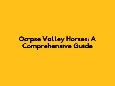 Ocrpse Valley Horses: A Comprehensive Guide