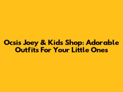 Ocsi's Joey & Kids Shop: Adorable Outfits For Your Little Ones