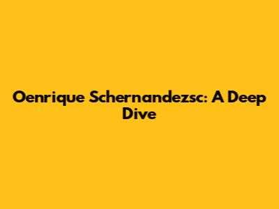 Oenrique Schernandezsc: A Deep Dive