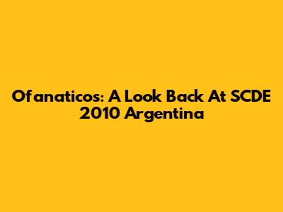 Ofanaticos: A Look Back At SCDE 2010 Argentina