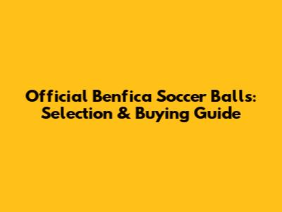 Official Benfica Soccer Balls: Selection & Buying Guide