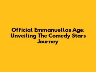 Official Emmanuella's Age: Unveiling The Comedy Star's Journey