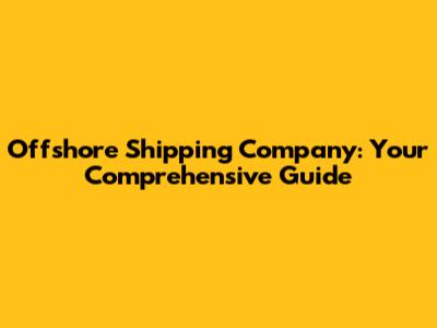 Offshore Shipping Company: Your Comprehensive Guide