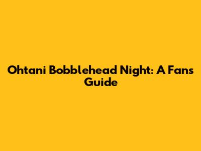 Ohtani Bobblehead Night: A Fan's Guide