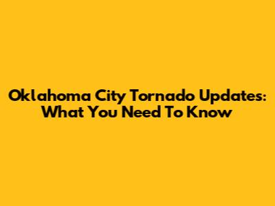 Oklahoma City Tornado Updates: What You Need To Know