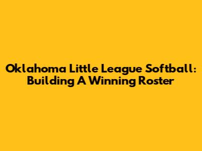 Oklahoma Little League Softball: Building A Winning Roster