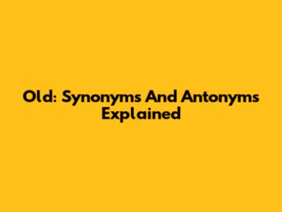 Old: Synonyms And Antonyms Explained