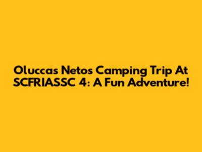 Oluccas Neto's Camping Trip At SCFRIASSC 4: A Fun Adventure!
