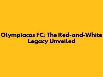 Olympiacos FC: The Red-and-White Legacy Unveiled