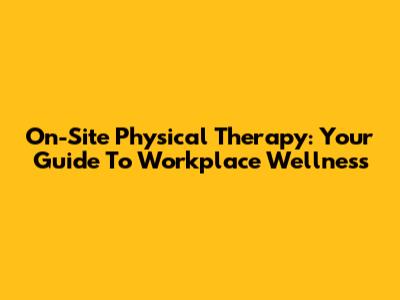 On-Site Physical Therapy: Your Guide To Workplace Wellness