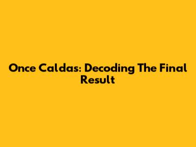 Once Caldas: Decoding The Final Result