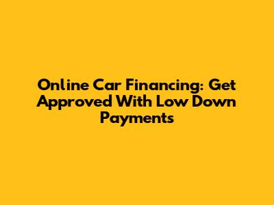 Online Car Financing: Get Approved With Low Down Payments