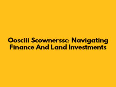 Oosciii Scownerssc: Navigating Finance And Land Investments
