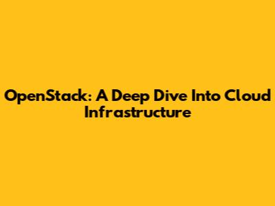 OpenStack: A Deep Dive Into Cloud Infrastructure