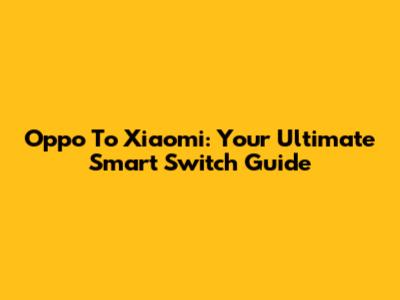 Oppo To Xiaomi: Your Ultimate Smart Switch Guide