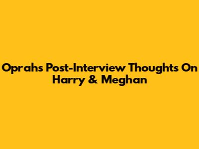 Oprah's Post-Interview Thoughts On Harry & Meghan
