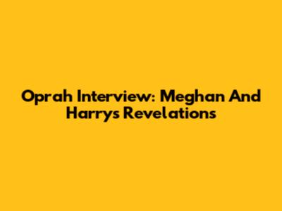Oprah Interview: Meghan And Harry's Revelations