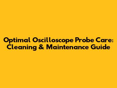 Optimal Oscilloscope Probe Care: Cleaning & Maintenance Guide