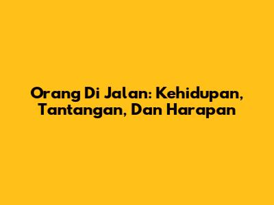 Orang Di Jalan: Kehidupan, Tantangan, Dan Harapan