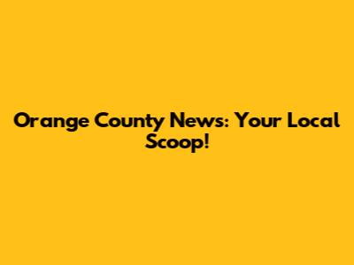 Orange County News: Your Local Scoop!