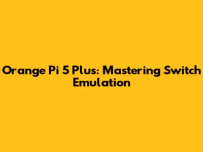 Orange Pi 5 Plus: Mastering Switch Emulation