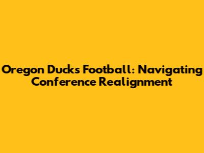 Oregon Ducks Football: Navigating Conference Realignment