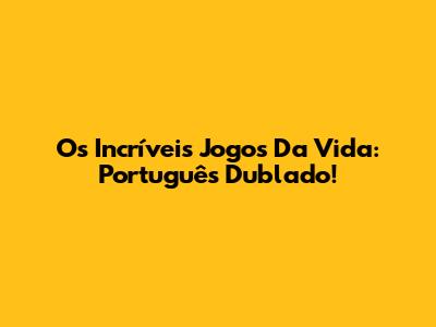 Os Incríveis Jogos Da Vida: Português Dublado!