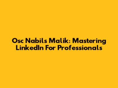 Osc Nabils Malik: Mastering LinkedIn For Professionals